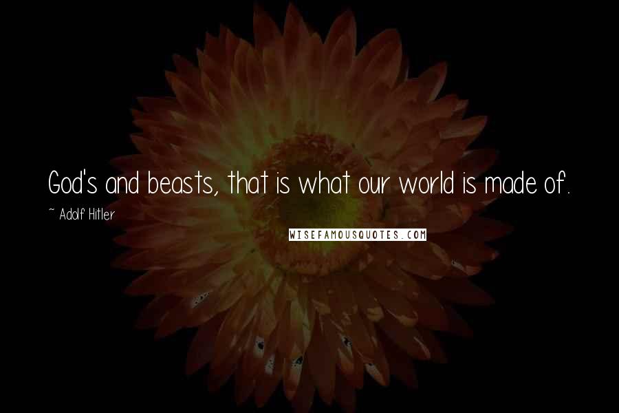 Adolf Hitler Quotes: God's and beasts, that is what our world is made of.