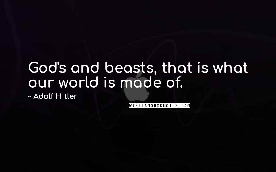 Adolf Hitler Quotes: God's and beasts, that is what our world is made of.