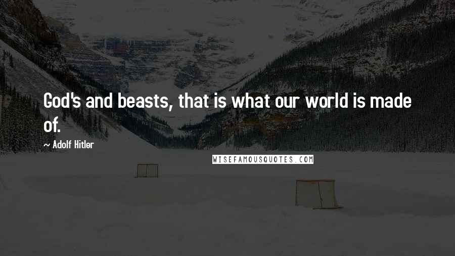 Adolf Hitler Quotes: God's and beasts, that is what our world is made of.