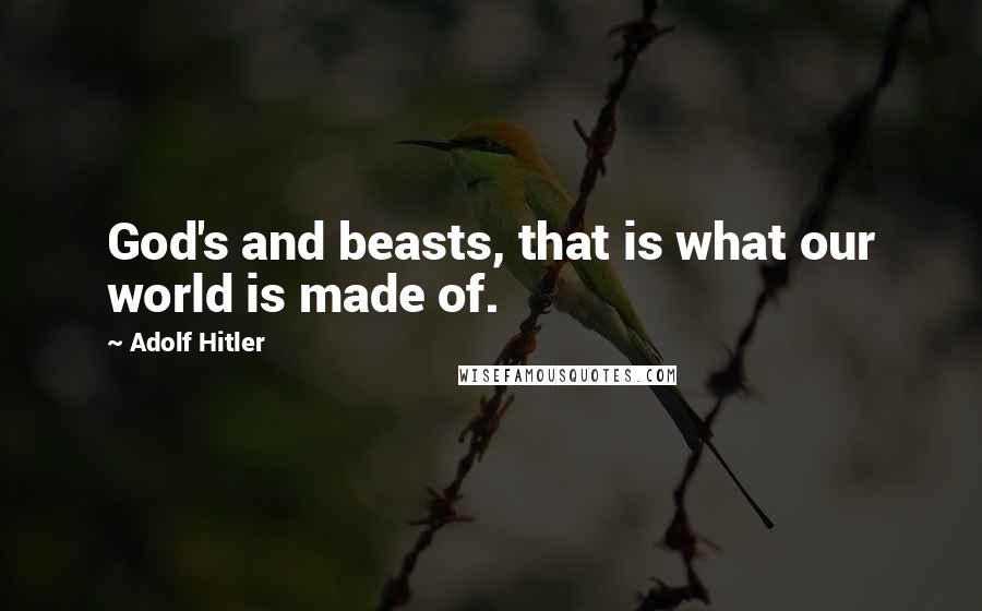 Adolf Hitler Quotes: God's and beasts, that is what our world is made of.