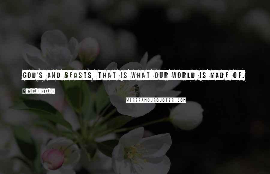 Adolf Hitler Quotes: God's and beasts, that is what our world is made of.