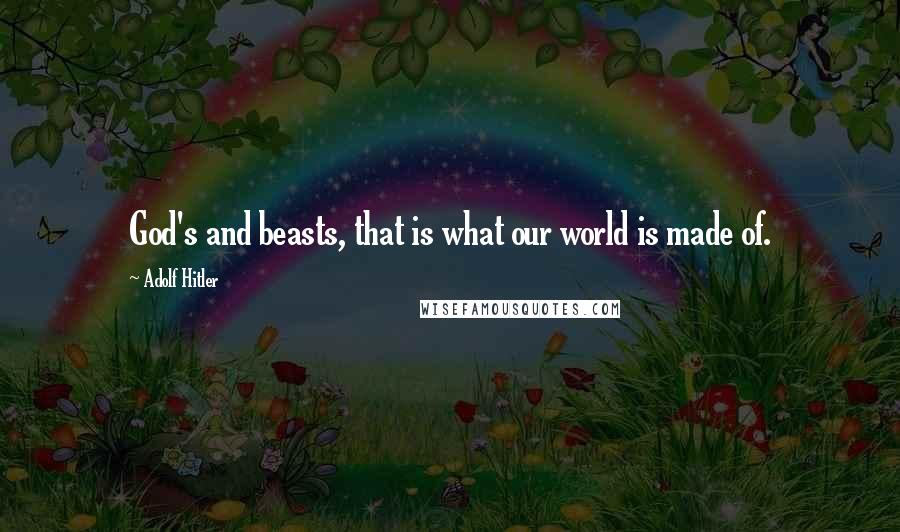 Adolf Hitler Quotes: God's and beasts, that is what our world is made of.