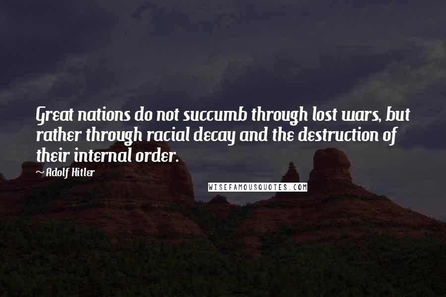 Adolf Hitler Quotes: Great nations do not succumb through lost wars, but rather through racial decay and the destruction of their internal order.