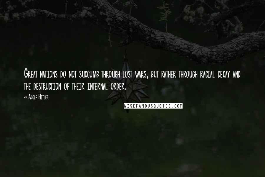 Adolf Hitler Quotes: Great nations do not succumb through lost wars, but rather through racial decay and the destruction of their internal order.