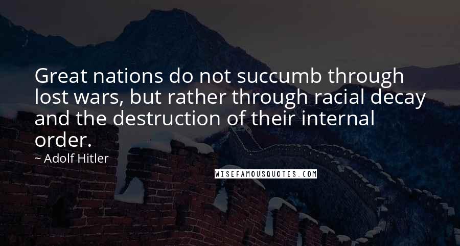 Adolf Hitler Quotes: Great nations do not succumb through lost wars, but rather through racial decay and the destruction of their internal order.