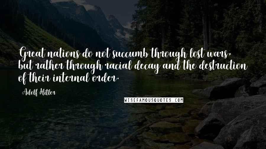 Adolf Hitler Quotes: Great nations do not succumb through lost wars, but rather through racial decay and the destruction of their internal order.