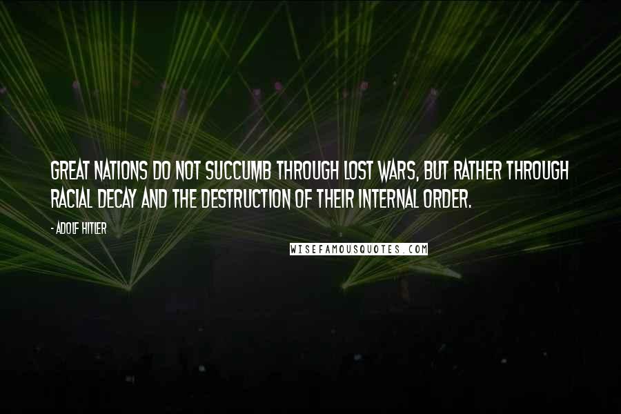 Adolf Hitler Quotes: Great nations do not succumb through lost wars, but rather through racial decay and the destruction of their internal order.