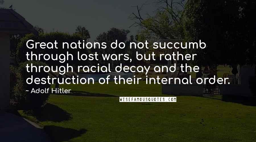 Adolf Hitler Quotes: Great nations do not succumb through lost wars, but rather through racial decay and the destruction of their internal order.