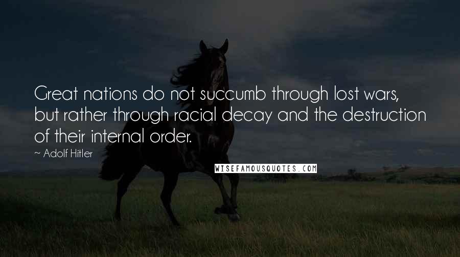 Adolf Hitler Quotes: Great nations do not succumb through lost wars, but rather through racial decay and the destruction of their internal order.