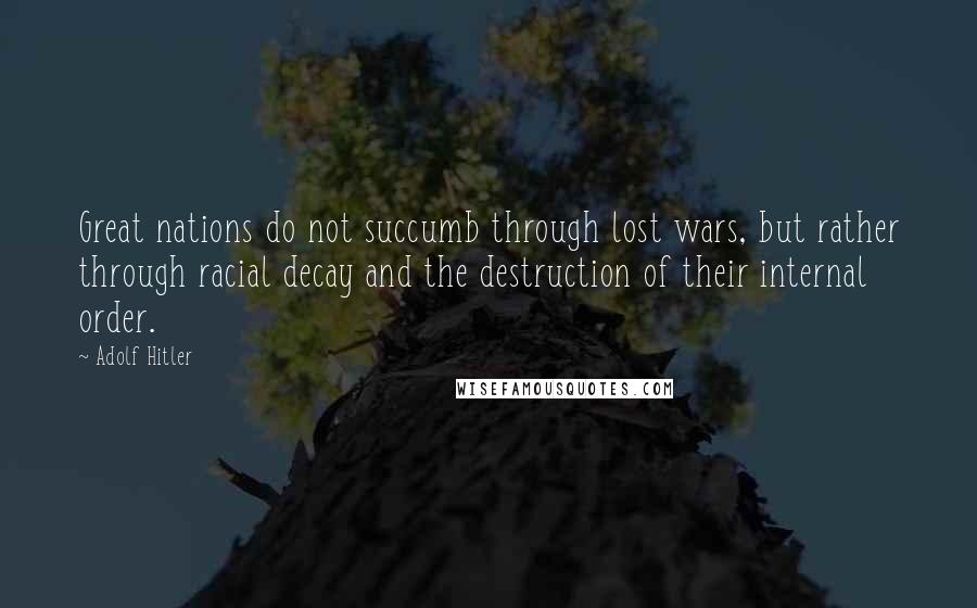 Adolf Hitler Quotes: Great nations do not succumb through lost wars, but rather through racial decay and the destruction of their internal order.