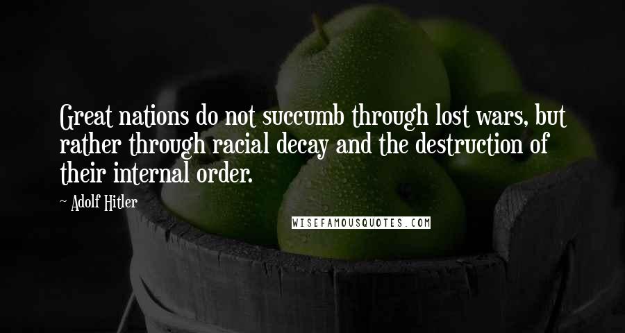 Adolf Hitler Quotes: Great nations do not succumb through lost wars, but rather through racial decay and the destruction of their internal order.