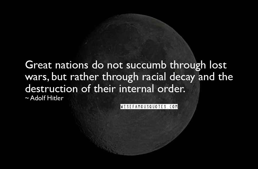 Adolf Hitler Quotes: Great nations do not succumb through lost wars, but rather through racial decay and the destruction of their internal order.