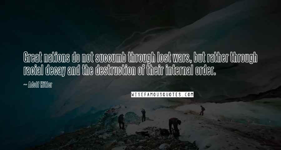 Adolf Hitler Quotes: Great nations do not succumb through lost wars, but rather through racial decay and the destruction of their internal order.