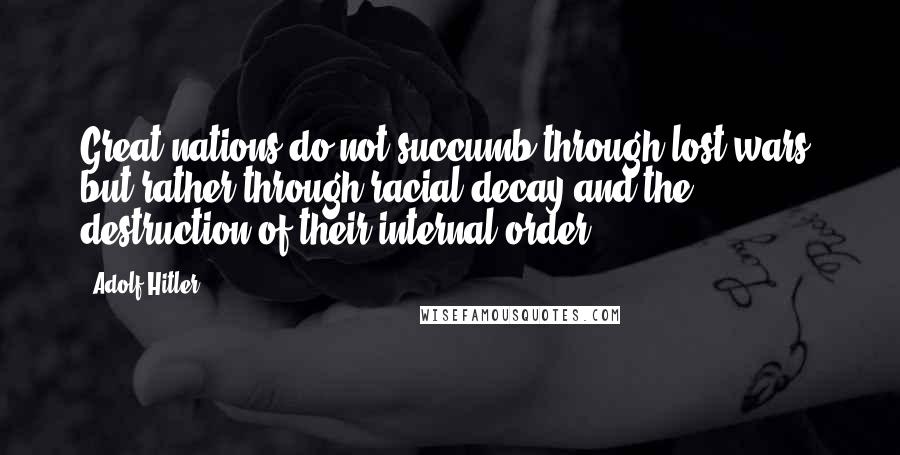 Adolf Hitler Quotes: Great nations do not succumb through lost wars, but rather through racial decay and the destruction of their internal order.