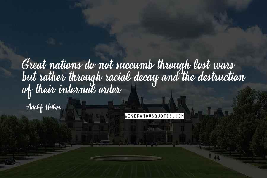 Adolf Hitler Quotes: Great nations do not succumb through lost wars, but rather through racial decay and the destruction of their internal order.