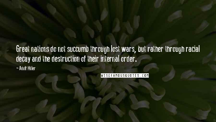 Adolf Hitler Quotes: Great nations do not succumb through lost wars, but rather through racial decay and the destruction of their internal order.