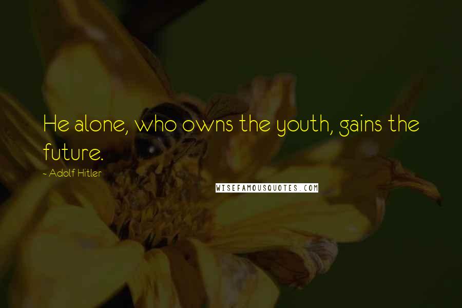 Adolf Hitler Quotes: He alone, who owns the youth, gains the future.