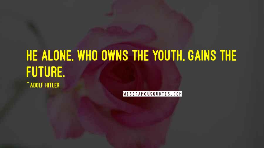Adolf Hitler Quotes: He alone, who owns the youth, gains the future.