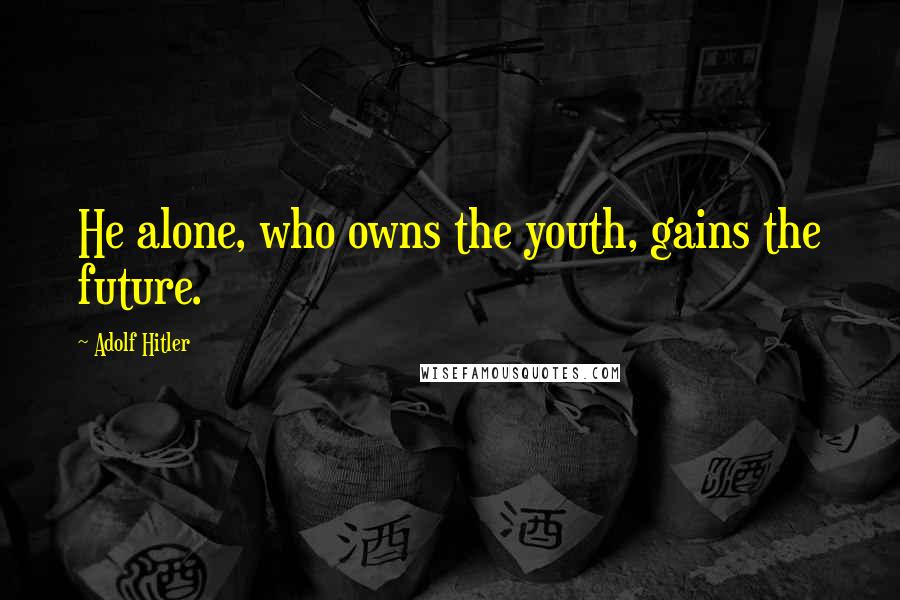 Adolf Hitler Quotes: He alone, who owns the youth, gains the future.