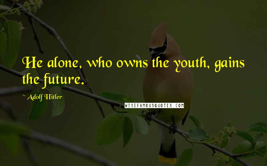 Adolf Hitler Quotes: He alone, who owns the youth, gains the future.