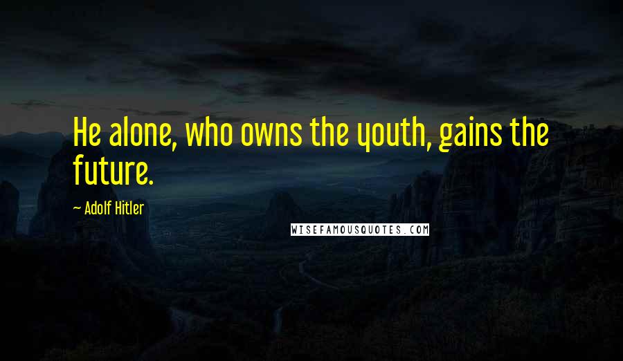Adolf Hitler Quotes: He alone, who owns the youth, gains the future.