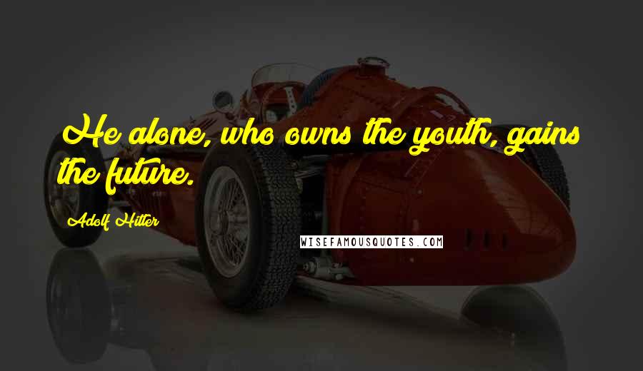 Adolf Hitler Quotes: He alone, who owns the youth, gains the future.