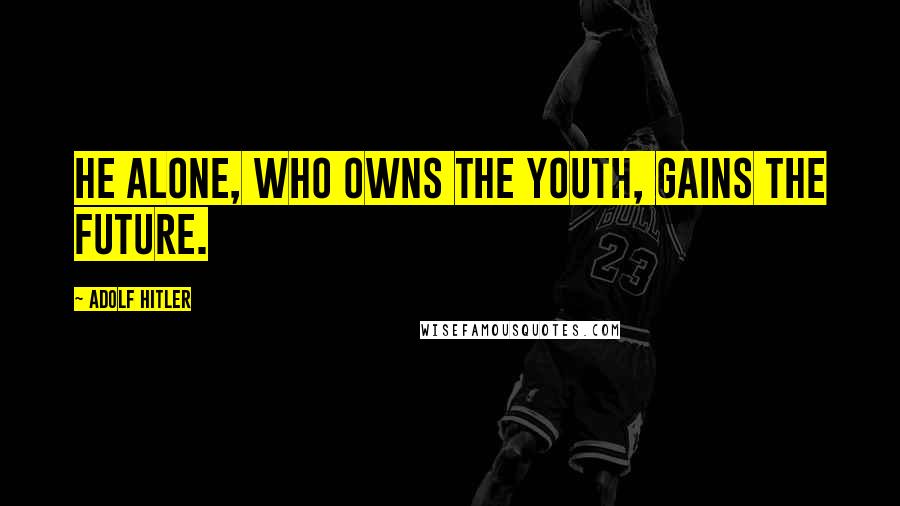 Adolf Hitler Quotes: He alone, who owns the youth, gains the future.