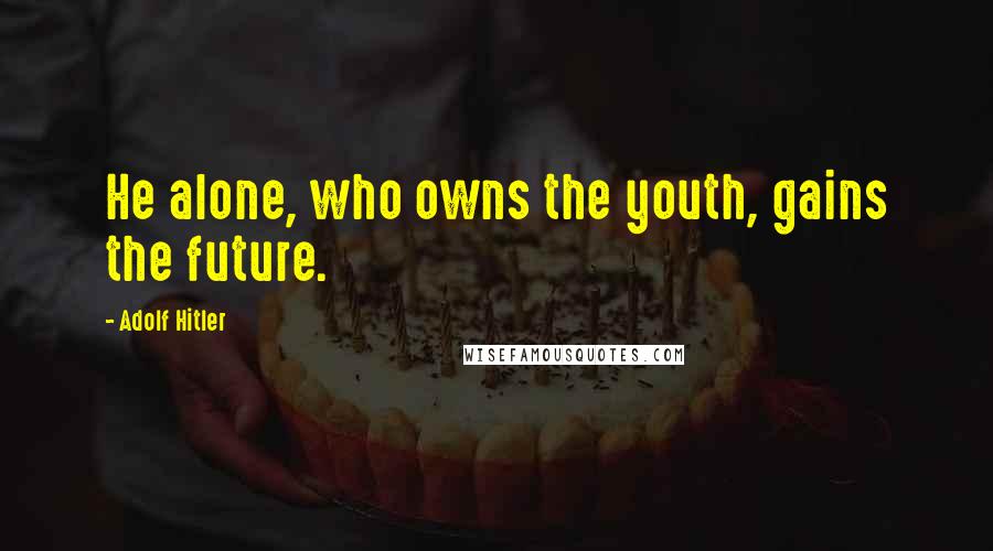 Adolf Hitler Quotes: He alone, who owns the youth, gains the future.