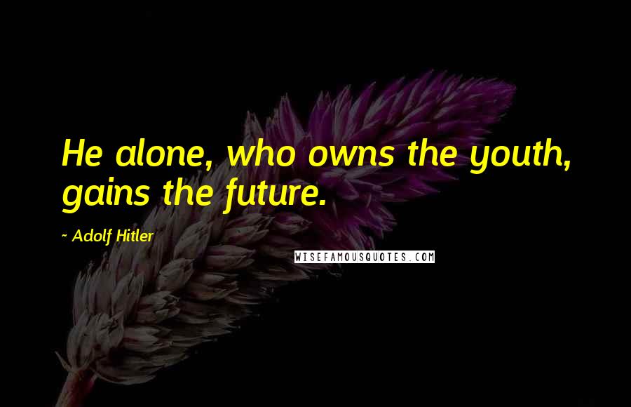 Adolf Hitler Quotes: He alone, who owns the youth, gains the future.