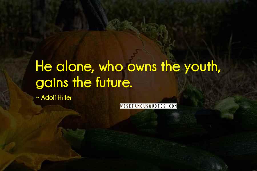 Adolf Hitler Quotes: He alone, who owns the youth, gains the future.