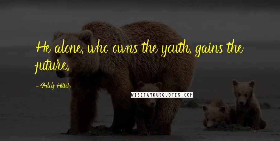 Adolf Hitler Quotes: He alone, who owns the youth, gains the future.