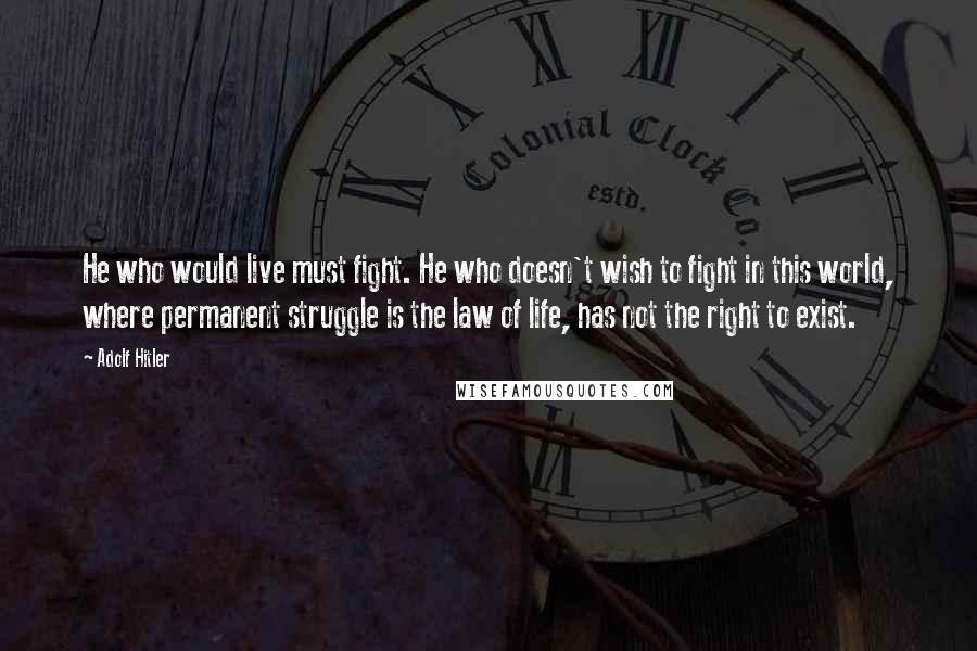 Adolf Hitler Quotes: He who would live must fight. He who doesn't wish to fight in this world, where permanent struggle is the law of life, has not the right to exist.