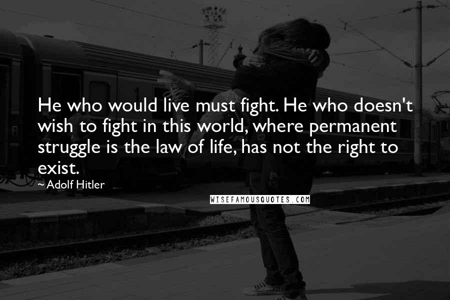 Adolf Hitler Quotes: He who would live must fight. He who doesn't wish to fight in this world, where permanent struggle is the law of life, has not the right to exist.