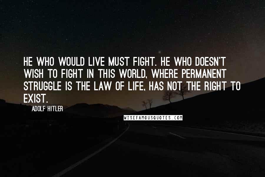 Adolf Hitler Quotes: He who would live must fight. He who doesn't wish to fight in this world, where permanent struggle is the law of life, has not the right to exist.