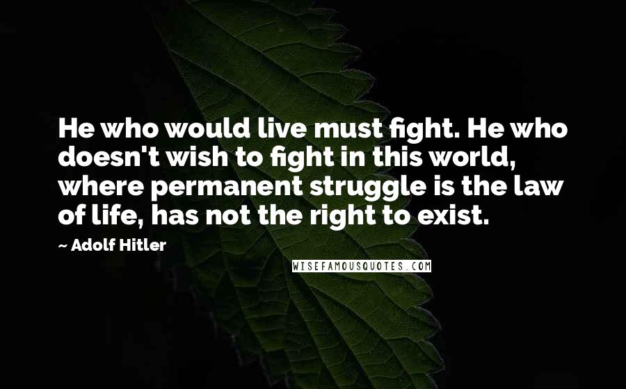 Adolf Hitler Quotes: He who would live must fight. He who doesn't wish to fight in this world, where permanent struggle is the law of life, has not the right to exist.