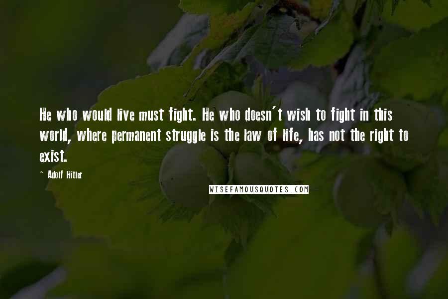 Adolf Hitler Quotes: He who would live must fight. He who doesn't wish to fight in this world, where permanent struggle is the law of life, has not the right to exist.