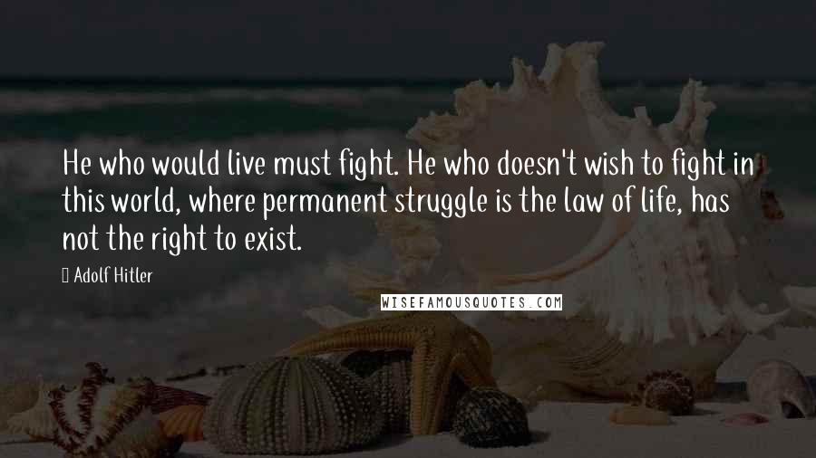 Adolf Hitler Quotes: He who would live must fight. He who doesn't wish to fight in this world, where permanent struggle is the law of life, has not the right to exist.