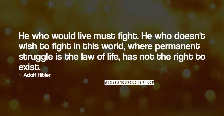 Adolf Hitler Quotes: He who would live must fight. He who doesn't wish to fight in this world, where permanent struggle is the law of life, has not the right to exist.