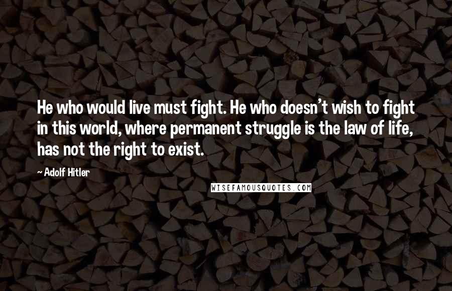 Adolf Hitler Quotes: He who would live must fight. He who doesn't wish to fight in this world, where permanent struggle is the law of life, has not the right to exist.