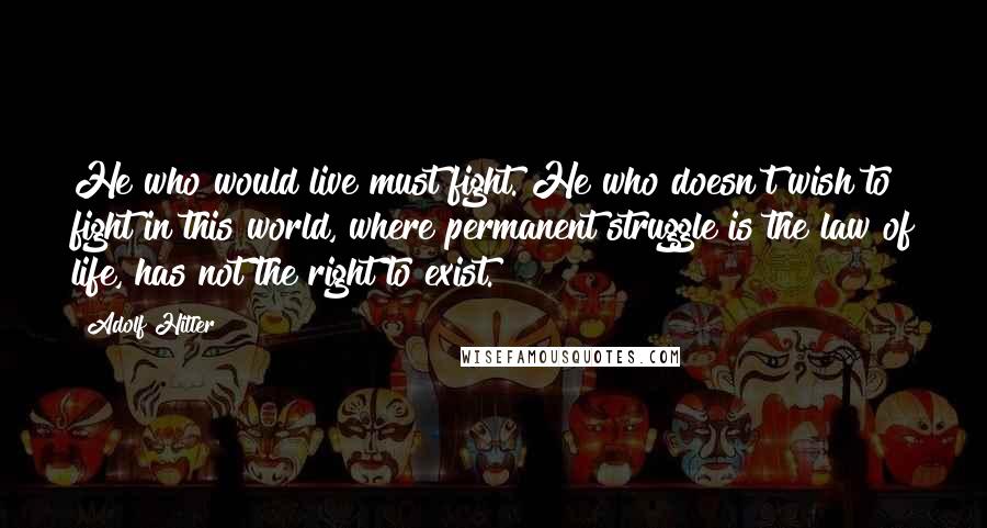 Adolf Hitler Quotes: He who would live must fight. He who doesn't wish to fight in this world, where permanent struggle is the law of life, has not the right to exist.