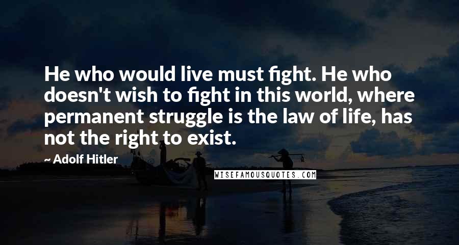 Adolf Hitler Quotes: He who would live must fight. He who doesn't wish to fight in this world, where permanent struggle is the law of life, has not the right to exist.