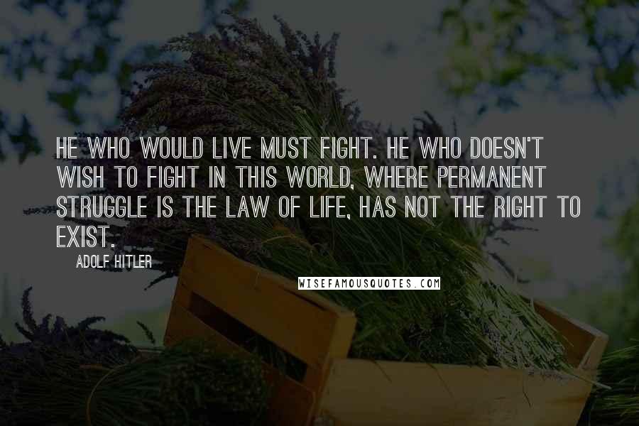 Adolf Hitler Quotes: He who would live must fight. He who doesn't wish to fight in this world, where permanent struggle is the law of life, has not the right to exist.