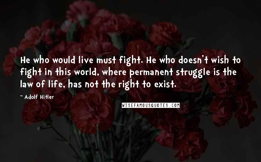 Adolf Hitler Quotes: He who would live must fight. He who doesn't wish to fight in this world, where permanent struggle is the law of life, has not the right to exist.