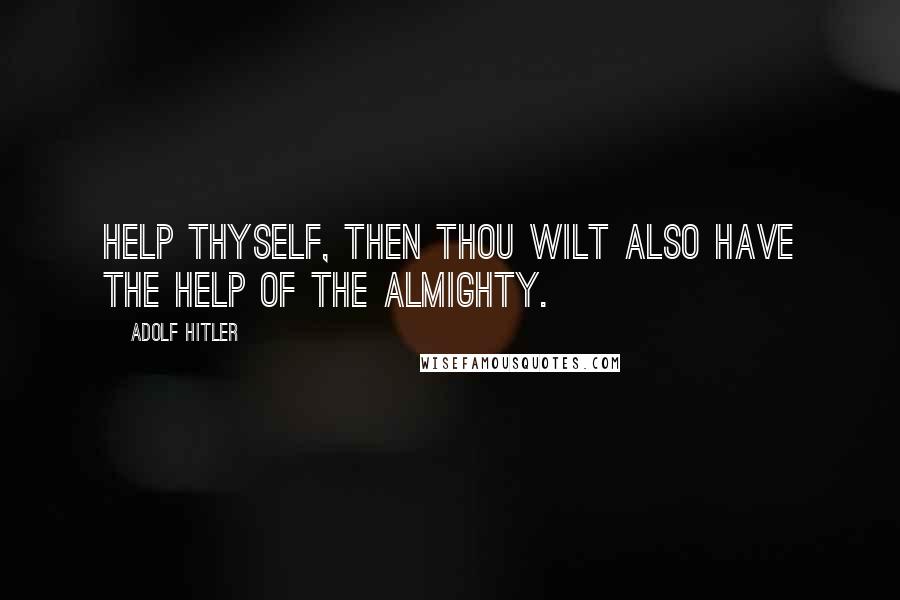 Adolf Hitler Quotes: Help thyself, then thou wilt also have the help of the Almighty.