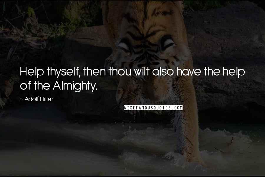 Adolf Hitler Quotes: Help thyself, then thou wilt also have the help of the Almighty.