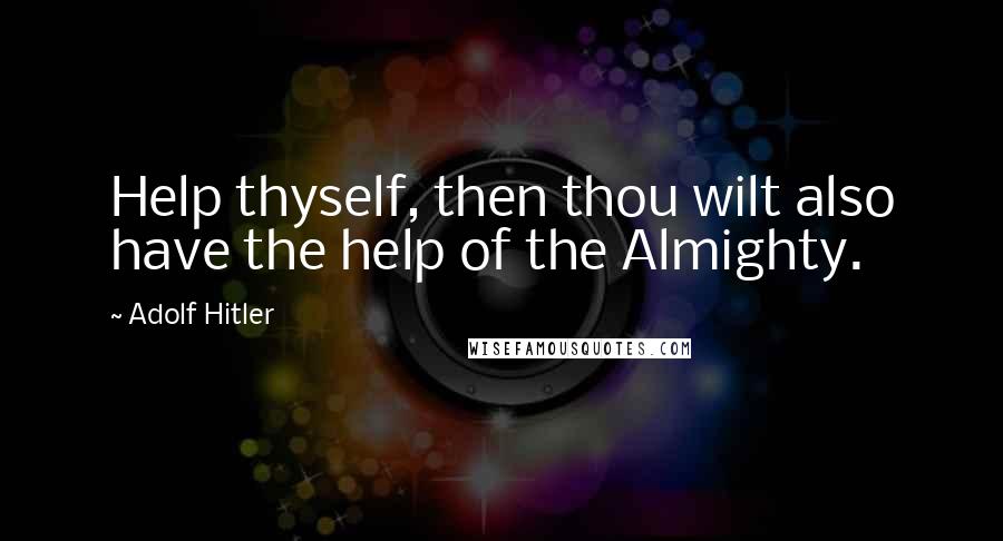 Adolf Hitler Quotes: Help thyself, then thou wilt also have the help of the Almighty.