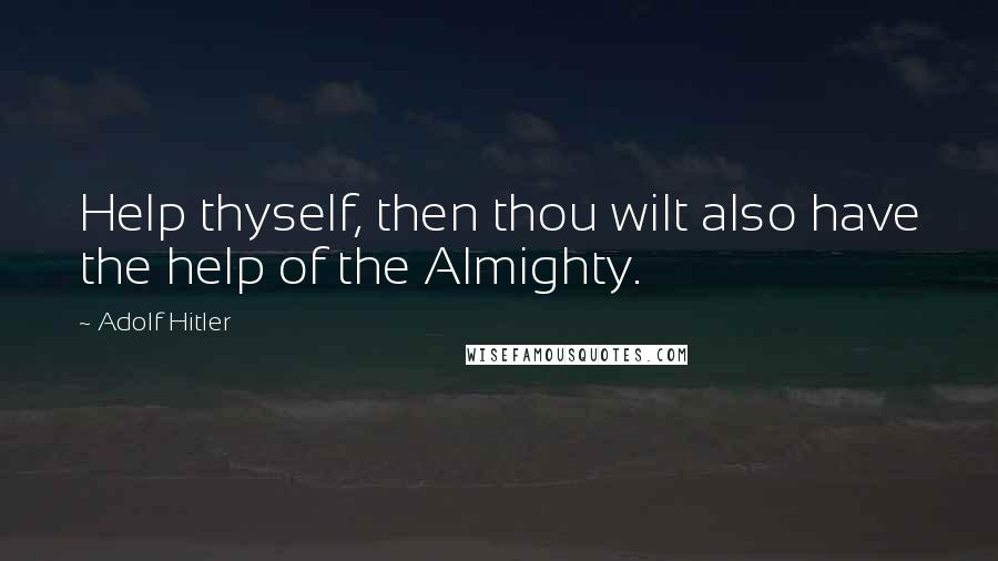 Adolf Hitler Quotes: Help thyself, then thou wilt also have the help of the Almighty.