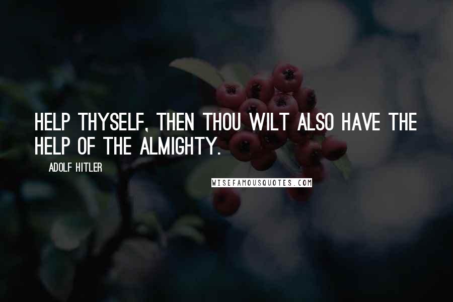 Adolf Hitler Quotes: Help thyself, then thou wilt also have the help of the Almighty.