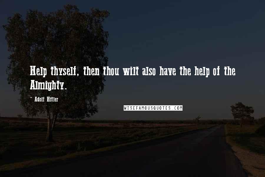 Adolf Hitler Quotes: Help thyself, then thou wilt also have the help of the Almighty.