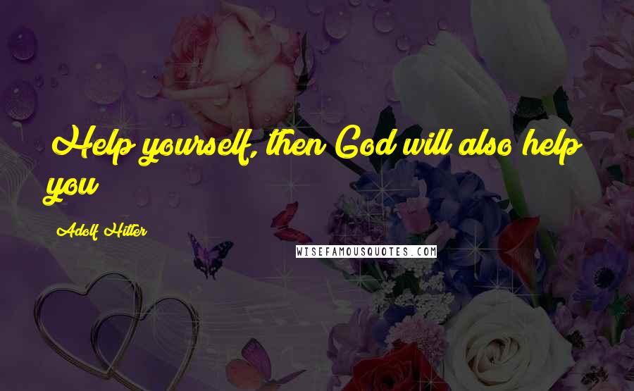 Adolf Hitler Quotes: Help yourself, then God will also help you!